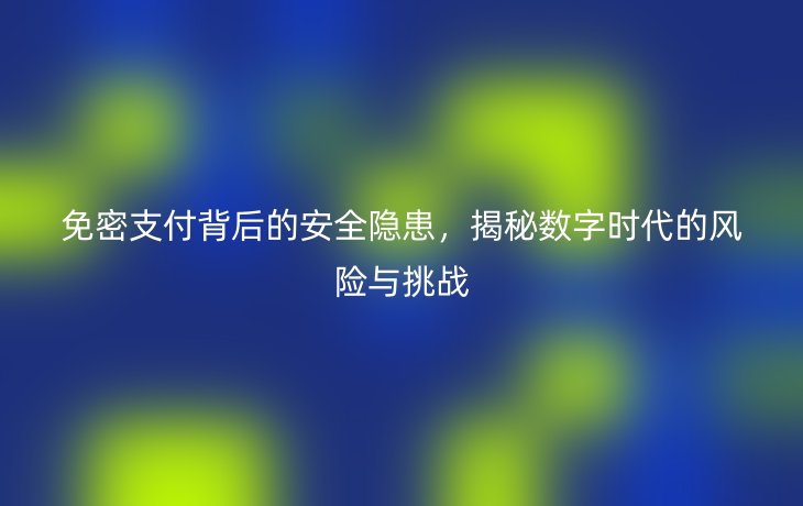 免密支付背后的安全隐患，揭秘数字时代的风险与挑战