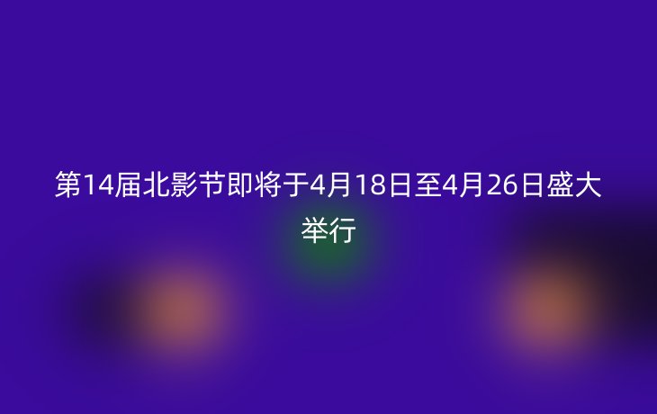 第14届北影节即将于4月18日至4月26日盛大举行