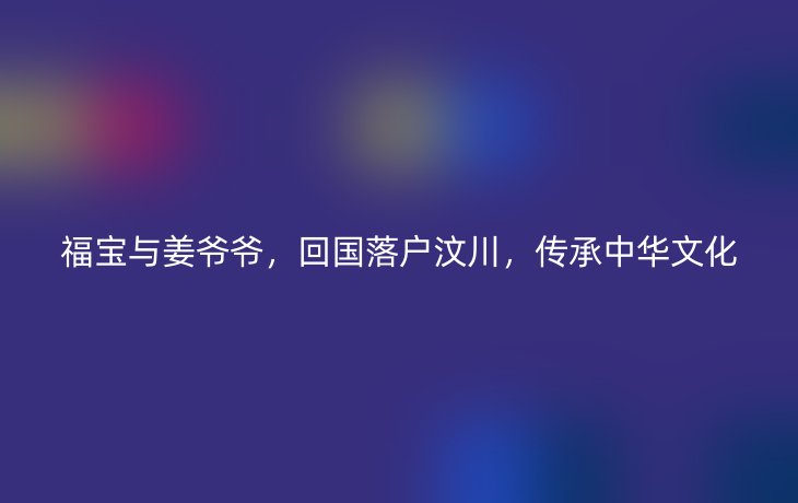 福宝与姜爷爷，回国落户汶川，传承中华文化