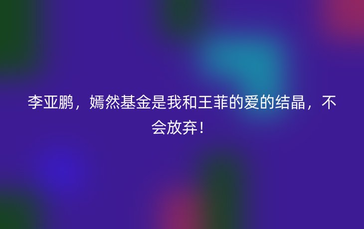 李亚鹏，嫣然基金是我和王菲的爱的结晶，不会放弃！