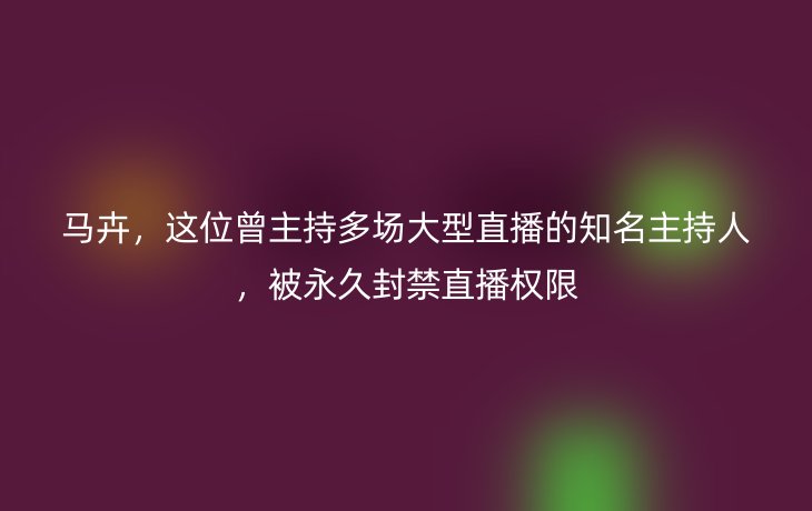 马卉，这位曾主持多场大型直播的知名主持人，被永久封禁直播权限