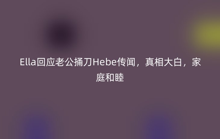 Ella回应老公捅刀Hebe传闻，真相大白，家庭和睦