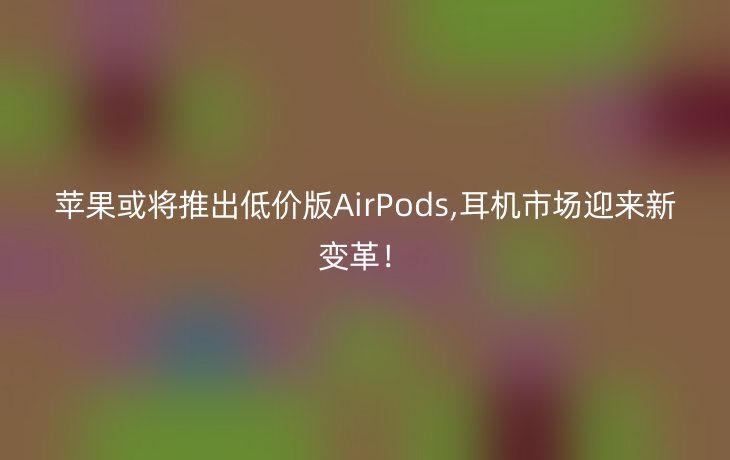 苹果或将推出低价版AirPods,耳机市场迎来新变革！