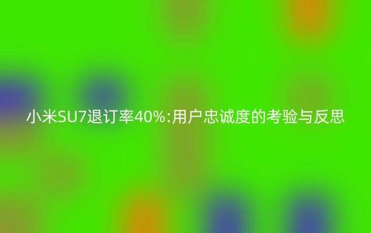 小米SU7退订率40%:用户忠诚度的考验与反思