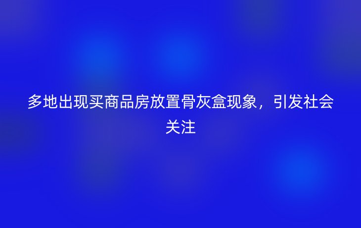 多地出现买商品房放置骨灰盒现象，引发社会关注