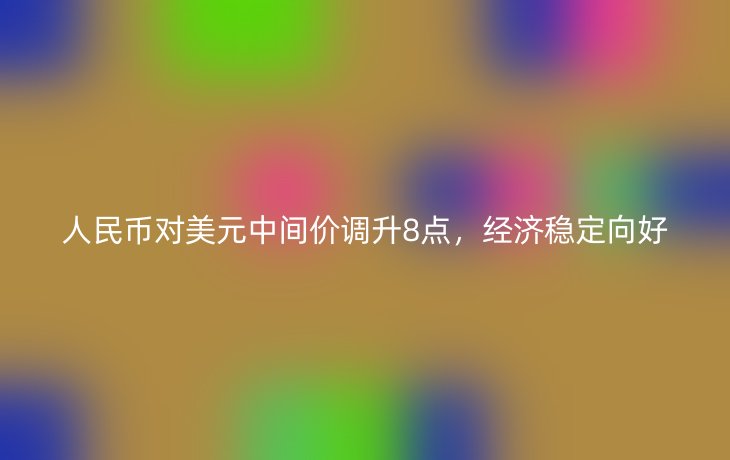 人民币对美元中间价调升8点，经济稳定向好