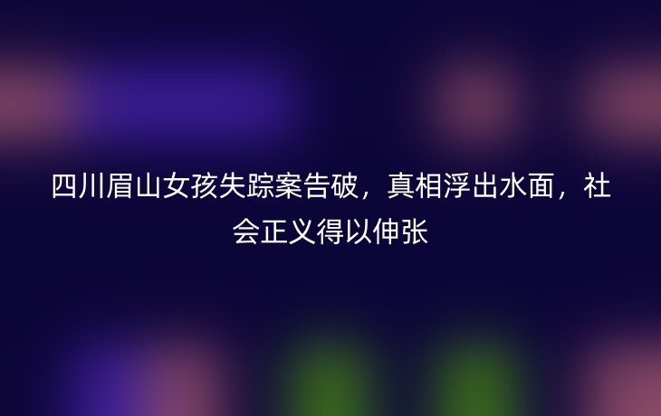 四川眉山女孩失踪案告破，真相浮出水面，社会正义得以伸张