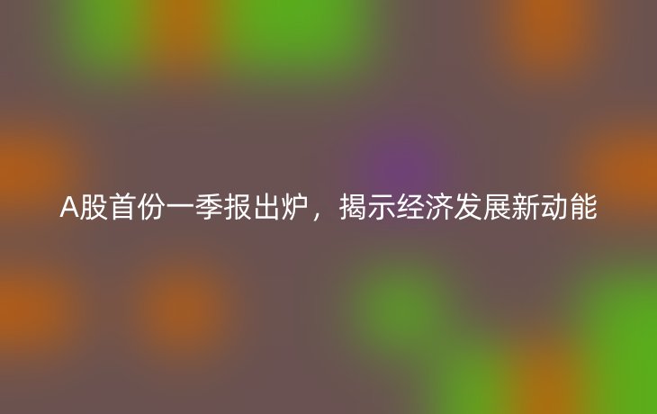 A股首份一季报出炉，揭示经济发展新动能