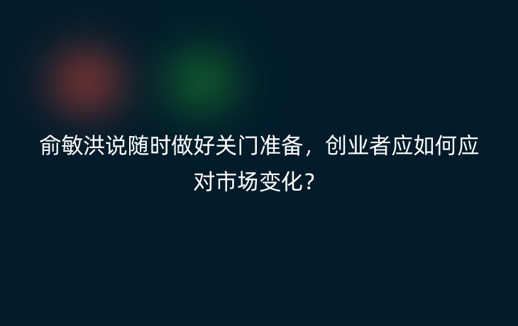 俞敏洪说随时做好关门准备，创业者应如何应对市场变化？