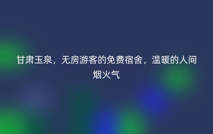 甘肃玉泉，无房游客的免费宿舍，温暖的人间烟火气