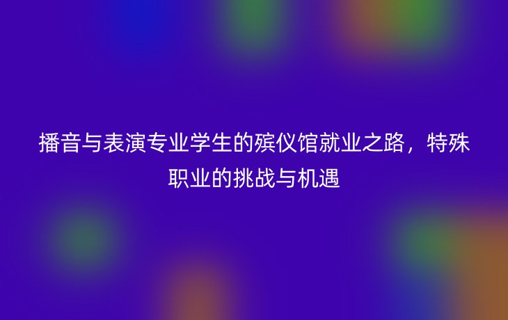 播音与表演专业学生的殡仪馆就业之路，特殊职业的挑战与机遇