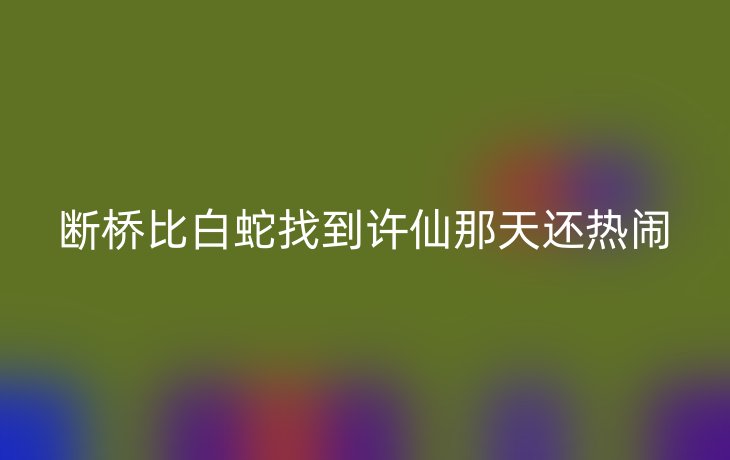 断桥比白蛇找到许仙那天还热闹