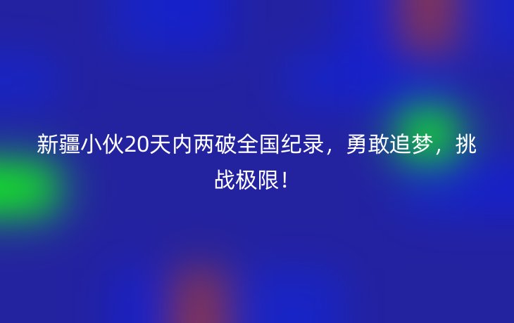 新疆小伙20天内两破全国纪录，勇敢追梦，挑战极限！