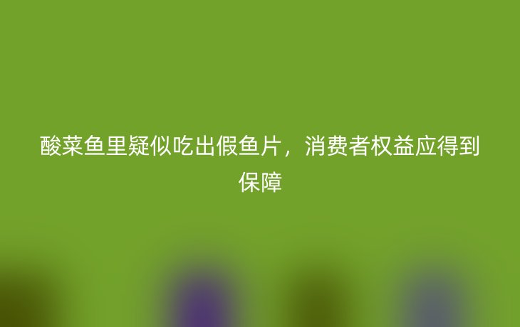 酸菜鱼里疑似吃出假鱼片，消费者权益应得到保障