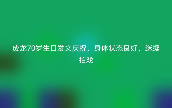 成龙70岁生日发文庆祝，身体状态良好，继续拍戏