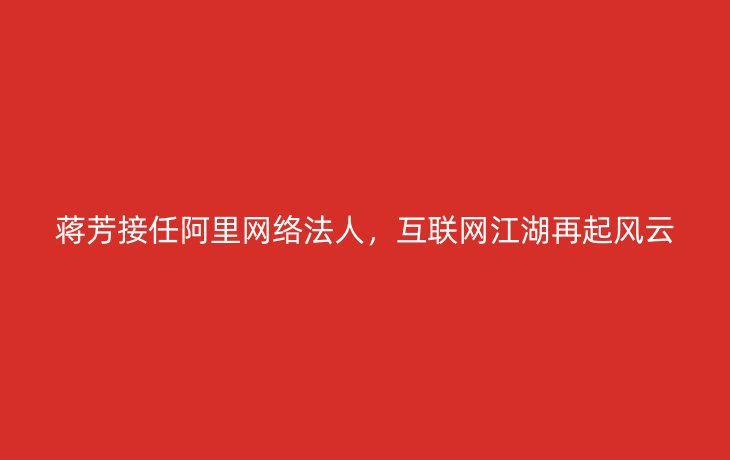 蒋芳接任阿里网络法人，互联网江湖再起风云