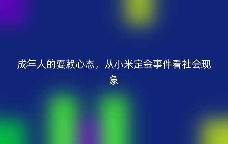 成年人的耍赖心态，从小米定金事件看社会现象