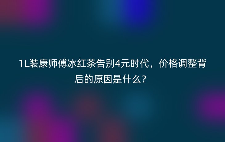 1L装康师傅冰红茶告别4元时代，价格调整背后的原因是什么？