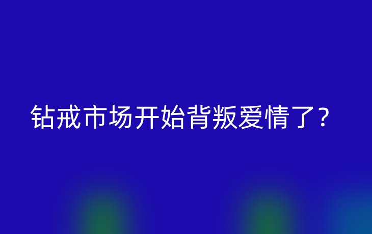 钻戒市场开始背叛爱情了？