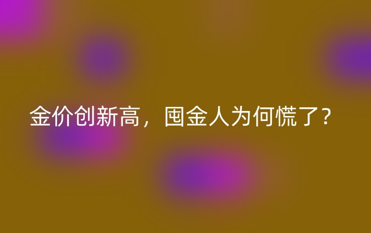 金价创新高，囤金人为何慌了？