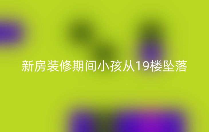 新房装修期间小孩从19楼坠落