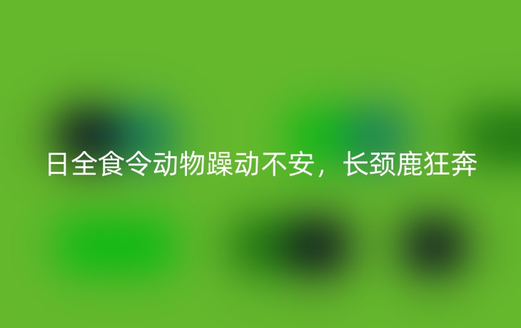 日全食令动物躁动不安，长颈鹿狂奔