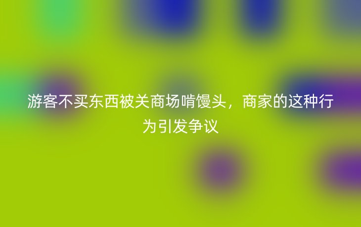 游客不买东西被关商场啃馒头，商家的这种行为引发争议