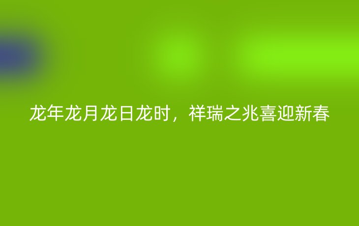 龙年龙月龙日龙时，祥瑞之兆喜迎新春