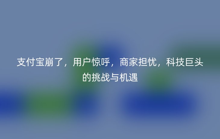 支付宝崩了，用户惊呼，商家担忧，科技巨头的挑战与机遇