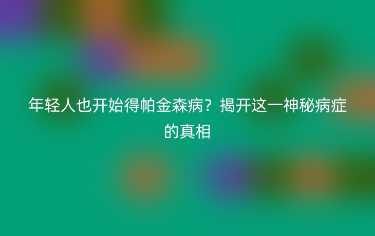 年轻人也开始得帕金森病？揭开这一神秘病症的真相