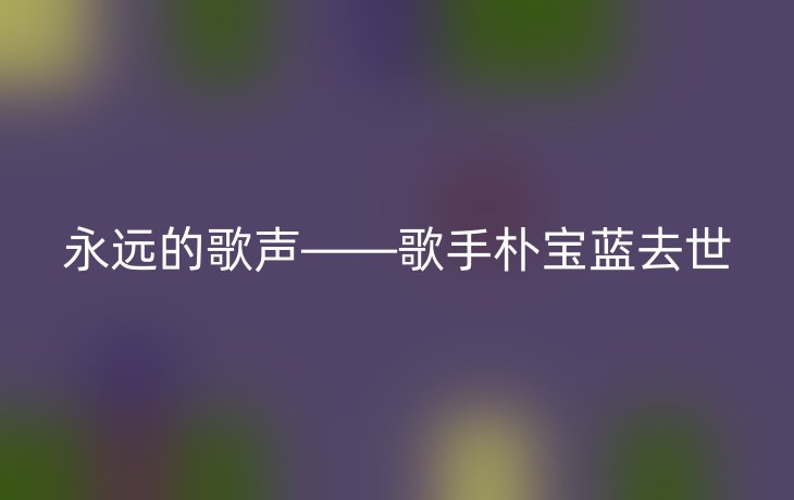 永远的歌声——歌手朴宝蓝去世