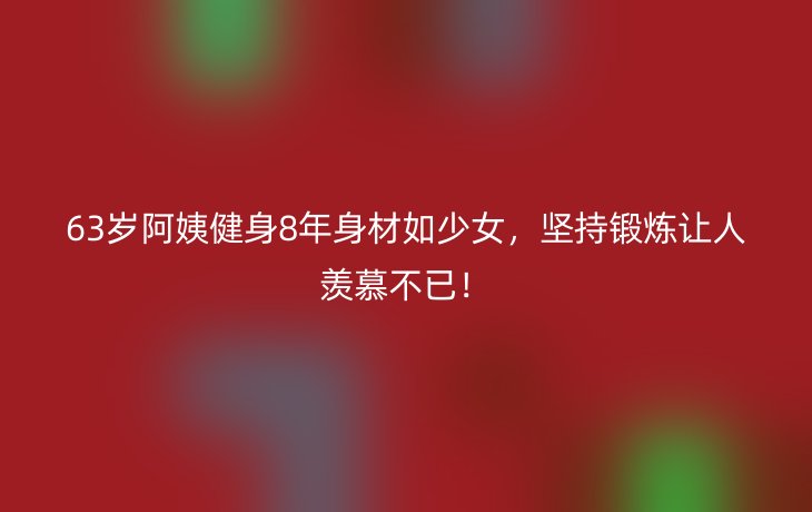 63岁阿姨健身8年身材如少女，坚持锻炼让人羡慕不已！