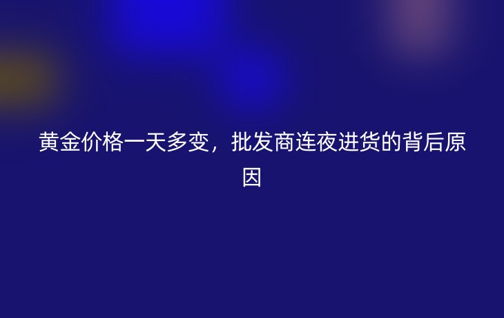 黄金价格一天多变，批发商连夜进货的背后原因