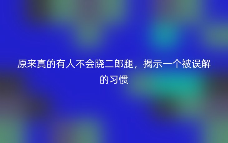 原来真的有人不会跷二郎腿，揭示一个被误解的习惯