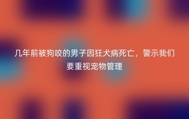 几年前被狗咬的男子因狂犬病死亡，警示我们要重视宠物管理