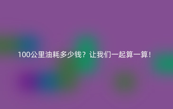 100公里油耗多少钱？让我们一起算一算！