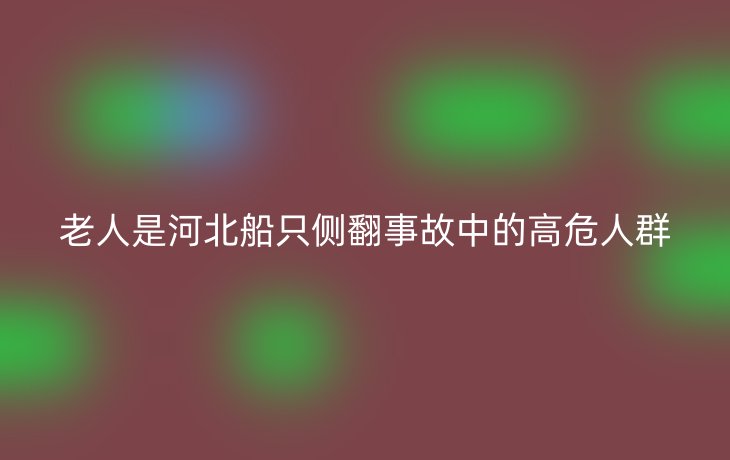 老人是河北船只侧翻事故中的高危人群