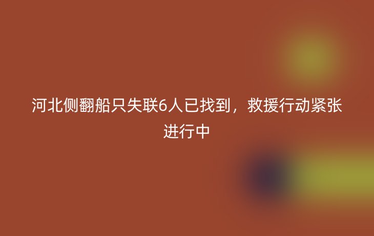 河北侧翻船只失联6人已找到，救援行动紧张进行中