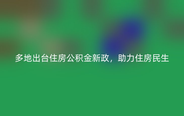 多地出台住房公积金新政，助力住房民生