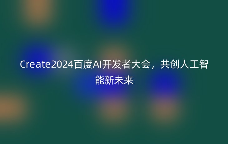 Create2024百度AI开发者大会，共创人工智能新未来