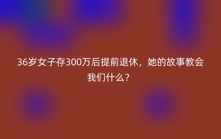 36岁女子存300万后提前退休，她的故事教会我们什么？