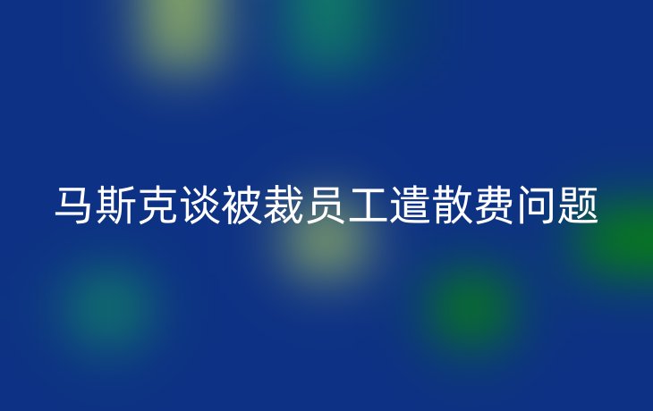 马斯克谈被裁员工遣散费问题