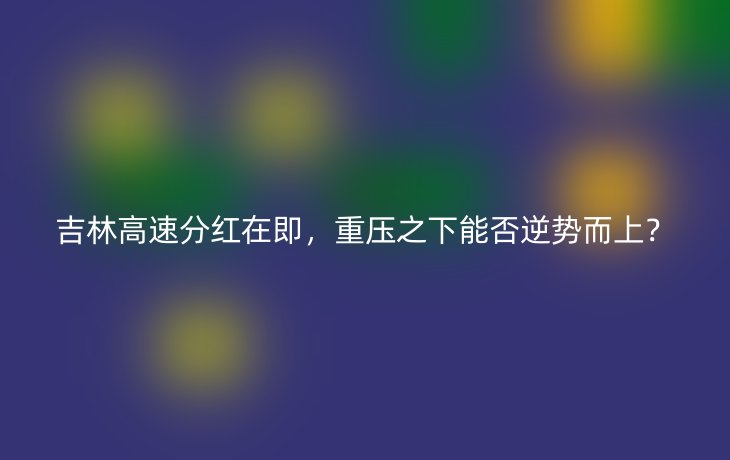 吉林高速分红在即，重压之下能否逆势而上？