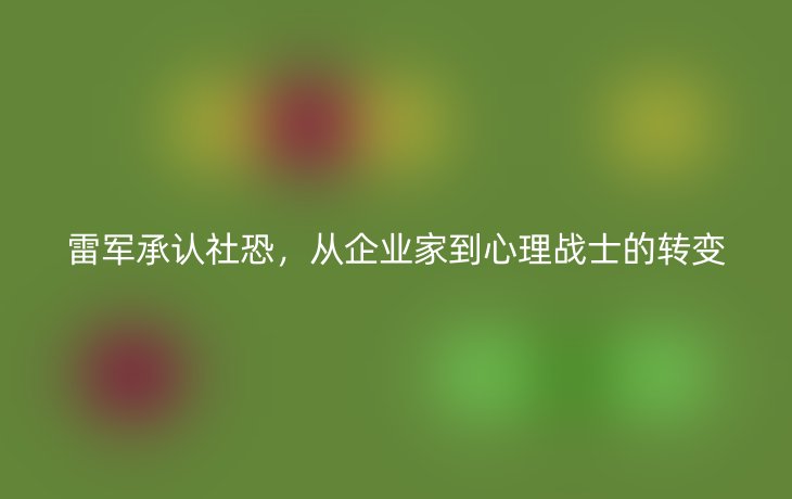 雷军承认社恐，从企业家到心理战士的转变