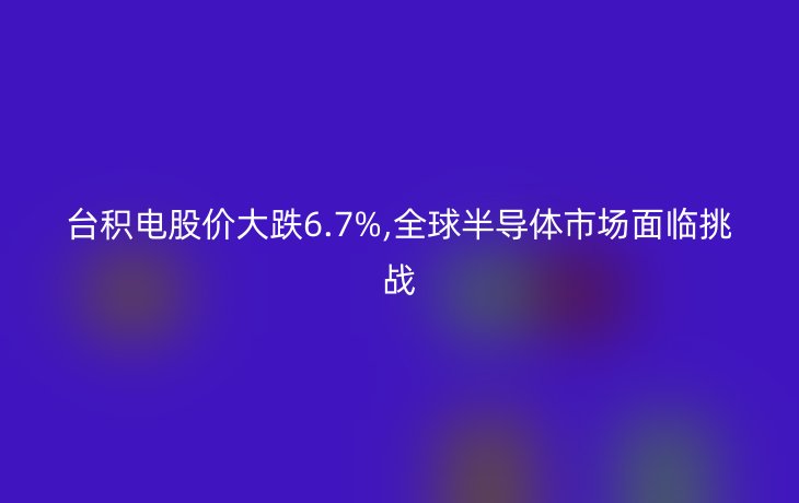 台积电股价大跌6.7%,全球半导体市场面临挑战