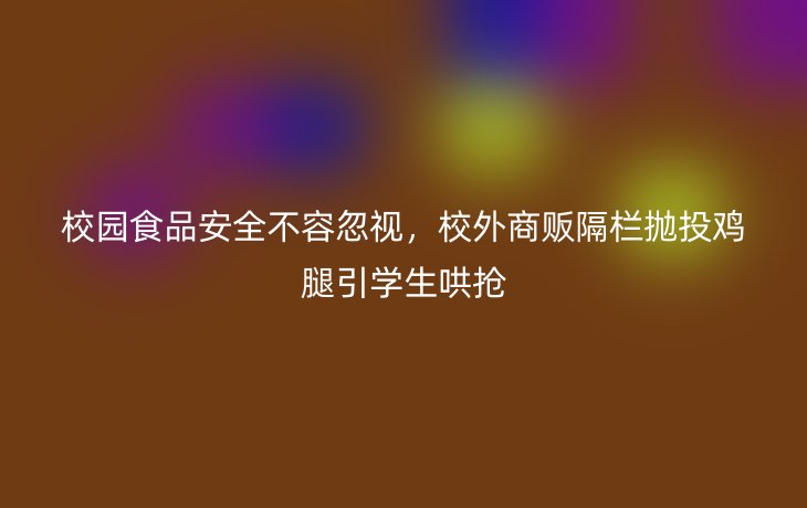 校园食品安全不容忽视，校外商贩隔栏抛投鸡腿引学生哄抢