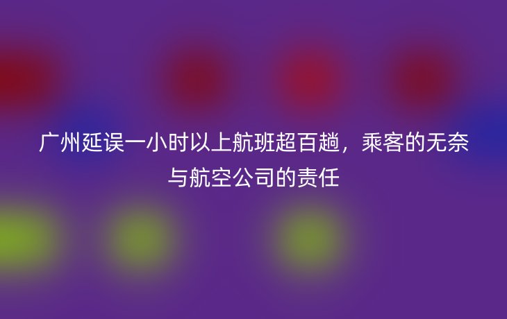 广州延误一小时以上航班超百趟，乘客的无奈与航空公司的责任