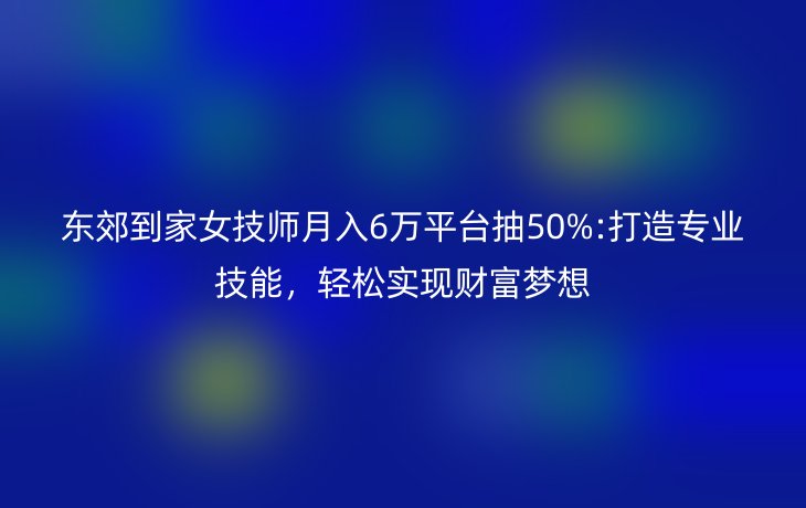 东郊到家女技师月入6万平台抽50%:打造专业技能，轻松实现财富梦想