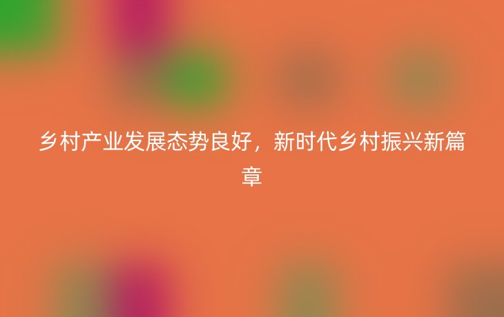 乡村产业发展态势良好，新时代乡村振兴新篇章