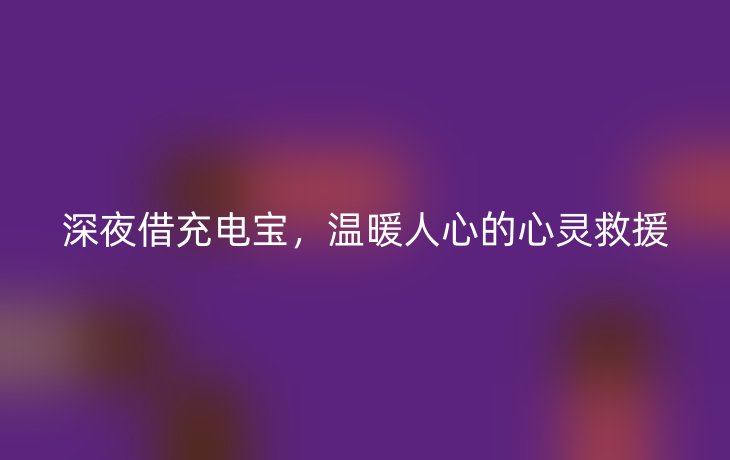 深夜借充电宝，温暖人心的心灵救援